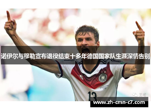 诺伊尔与穆勒宣布退役结束十多年德国国家队生涯深情告别 诺伊尔与穆勒宣布退役结束十多年德国国家队生涯深情告别
