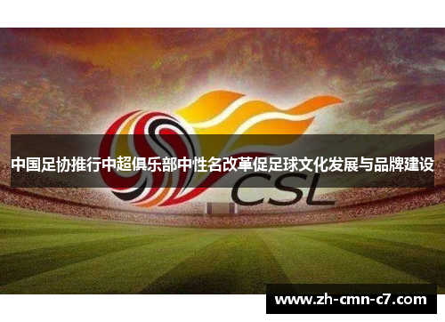 中国足协推行中超俱乐部中性名改革促足球文化发展与品牌建设 中国足协推行中超俱乐部中性名改革促足球文化发展与品牌建设