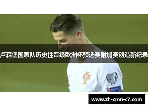 卢森堡国家队历史性晋级欧洲杯预选赛附加赛创造新纪录 卢森堡国家队历史性晋级欧洲杯预选赛附加赛创造新纪录