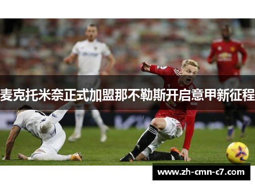 麦克托米奈正式加盟那不勒斯开启意甲新征程 麦克托米奈正式加盟那不勒斯开启意甲新征程