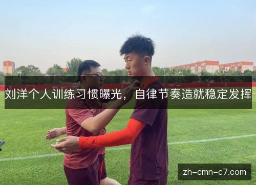 刘洋个人训练习惯曝光，自律节奏造就稳定发挥